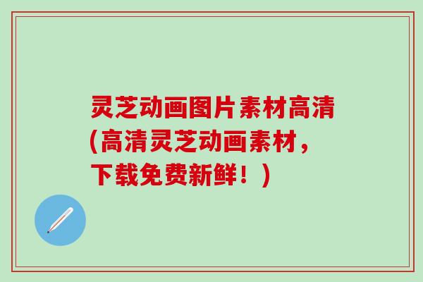 灵芝动画图片素材高清(高清灵芝动画素材,下载免费新鲜!) 灵芝动画图片素材高清(高清灵芝动画素材,下载免费新鲜!)