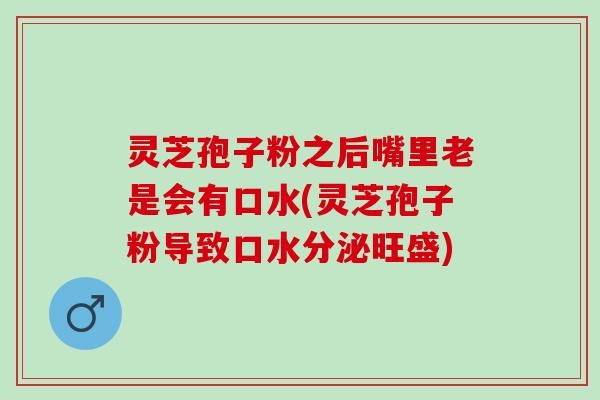灵芝孢子粉之后嘴里老是会有口水(灵芝孢子粉导致口水分泌旺盛)