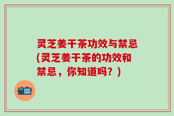 灵芝姜干茶功效与禁忌(灵芝姜干茶的功效和禁忌，你知道吗？)