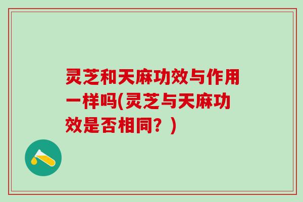 灵芝和天麻功效与作用一样吗(灵芝与天麻功效是否相同？)