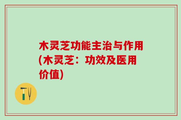 木灵芝功能主治与作用(木灵芝：功效及医用价值)