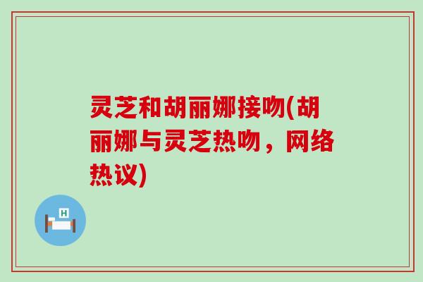 灵芝和胡丽娜接吻(胡丽娜与灵芝热吻，网络热议)