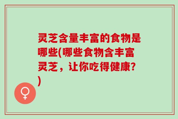 灵芝含量丰富的食物是哪些(哪些食物含丰富灵芝，让你吃得健康？)