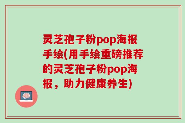 灵芝孢子粉pop海报手绘(用手绘重磅推荐的灵芝孢子粉pop海报，助力健康养生)