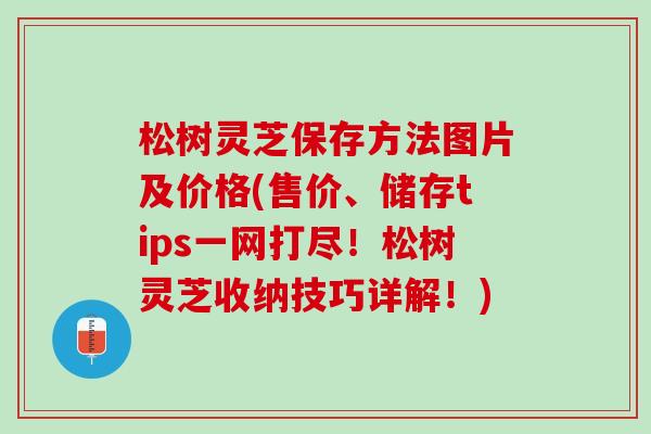 松树灵芝保存方法图片及价格(售价、储存tips一网打尽!松树灵芝收纳技巧详解!) 松树灵芝保存方法图片及价格(售价、储存tips一网打尽!松树灵芝收纳技巧详解!)
