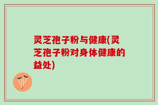 灵芝孢子粉与健康(灵芝孢子粉对身体健康的益处)