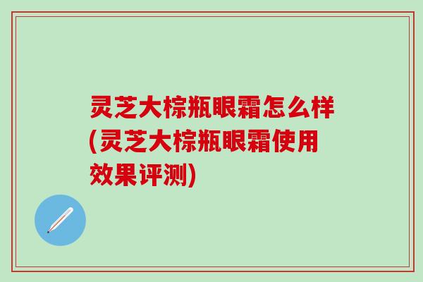 灵芝大棕瓶眼霜怎么样(灵芝大棕瓶眼霜使用效果评测)