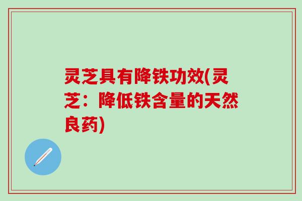 灵芝具有降铁功效(灵芝：降低铁含量的天然良药)