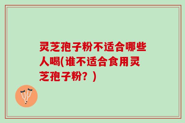 灵芝孢子粉不适合哪些人喝(谁不适合食用灵芝孢子粉？)