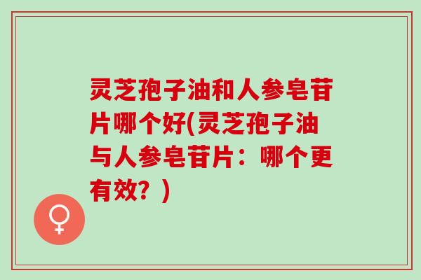 灵芝孢子油和人参皂苷片哪个好(灵芝孢子油与人参皂苷片：哪个更有效？)