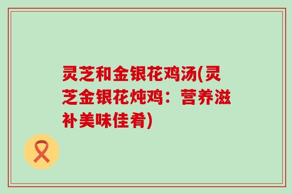灵芝和金银花鸡汤(灵芝金银花炖鸡：营养滋补美味佳肴)