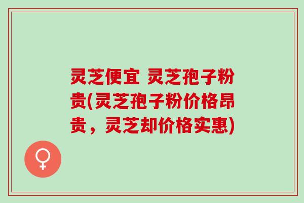 灵芝便宜 灵芝孢子粉贵(灵芝孢子粉价格昂贵，灵芝却价格实惠)