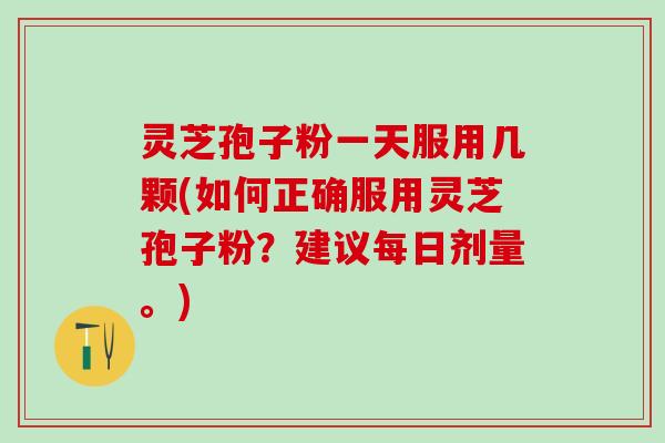 灵芝孢子粉一天服用几颗(如何正确服用灵芝孢子粉？建议每日剂量。)
