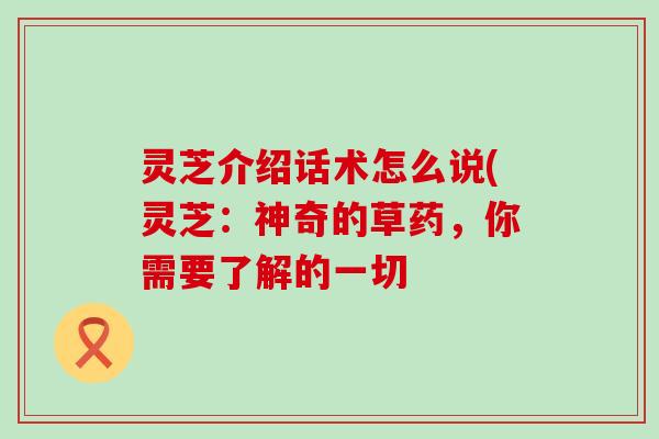 灵芝介绍话术怎么说(灵芝：神奇的草药，你需要了解的一切