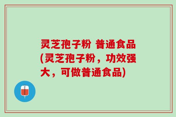 灵芝孢子粉 普通食品(灵芝孢子粉，功效强大，可做普通食品)
