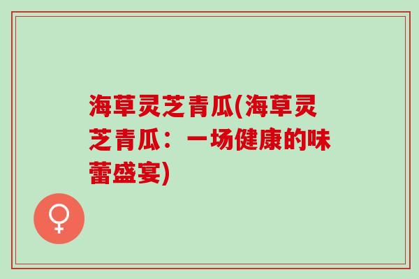 海草灵芝青瓜(海草灵芝青瓜：一场健康的味蕾盛宴)