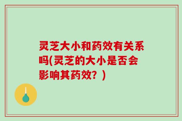 灵芝大小和药效有关系吗(灵芝的大小是否会影响其药效？)
