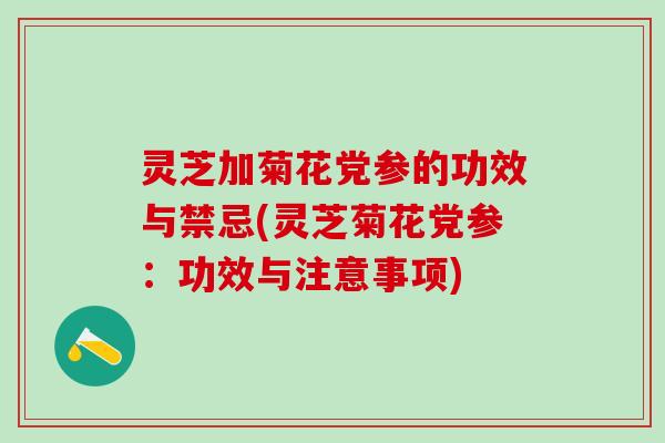 灵芝加菊花党参的功效与禁忌(灵芝菊花党参：功效与注意事项)