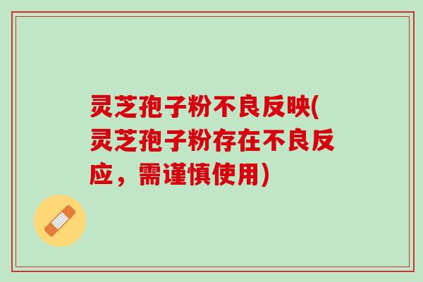 灵芝孢子粉不良反映(灵芝孢子粉存在不良反应，需谨慎使用)