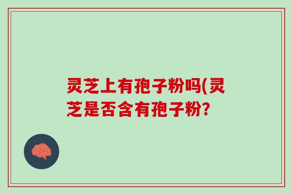 灵芝上有孢子粉吗(灵芝是否含有孢子粉？