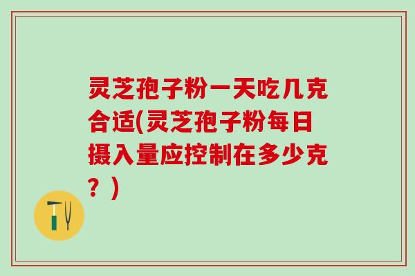 灵芝孢子粉一天吃几克合适(灵芝孢子粉每日摄入量应控制在多少克？)
