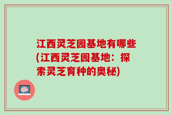 江西灵芝园基地有哪些(江西灵芝园基地：探索灵芝育种的奥秘)