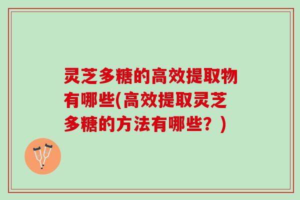 灵芝多糖的高效提取物有哪些(高效提取灵芝多糖的方法有哪些？)