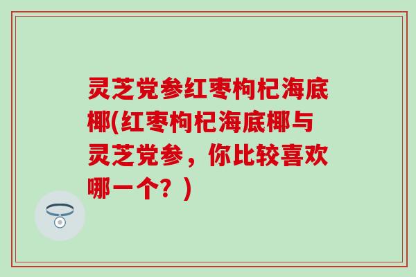 灵芝党参红枣枸杞海底椰(红枣枸杞海底椰与灵芝党参，你比较喜欢哪一个？)