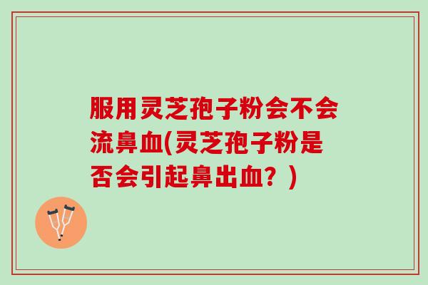 服用灵芝孢子粉会不会流鼻血(灵芝孢子粉是否会引起鼻出血？)