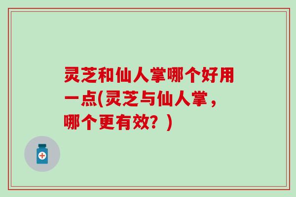 灵芝和仙人掌哪个好用一点(灵芝与仙人掌，哪个更有效？)