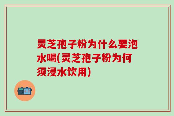 灵芝孢子粉为什么要泡水喝(灵芝孢子粉为何须浸水饮用) 灵芝孢子粉为什么要泡水喝(灵芝孢子粉为何须浸水饮用)