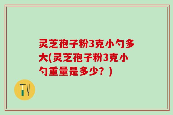 灵芝孢子粉3克小勺多大(灵芝孢子粉3克小勺重量是多少？)