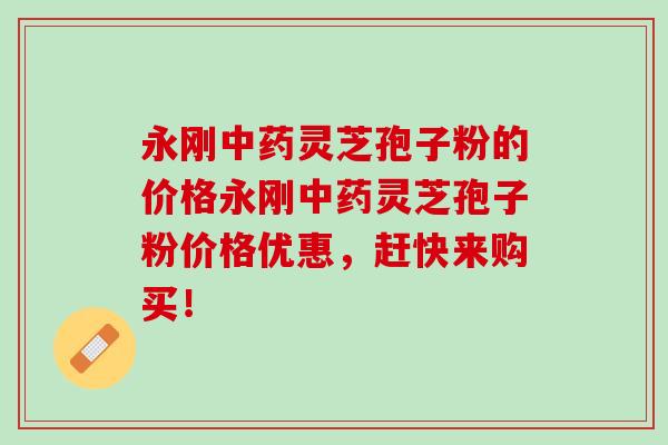 永刚中药灵芝孢子粉的价格永刚中药灵芝孢子粉价格优惠，赶快来购买！