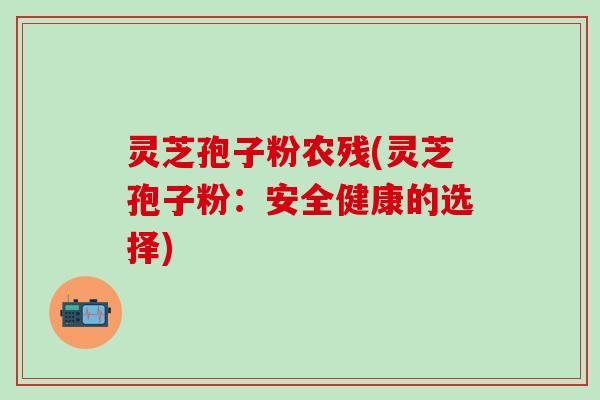 灵芝孢子粉农残(灵芝孢子粉：安全健康的选择)