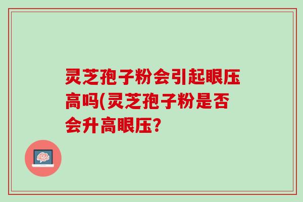 灵芝孢子粉会引起眼压高吗(灵芝孢子粉是否会升高眼压？
