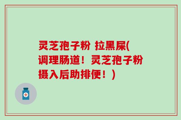 灵芝孢子粉 拉黑屎(调理肠道！灵芝孢子粉摄入后助排便！)