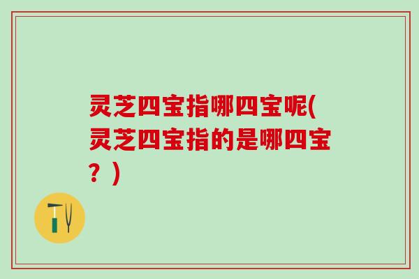 灵芝四宝指哪四宝呢(灵芝四宝指的是哪四宝？)