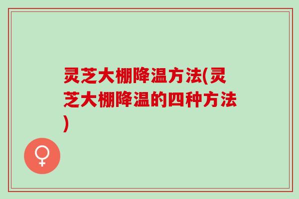 灵芝大棚降温方法(灵芝大棚降温的四种方法)