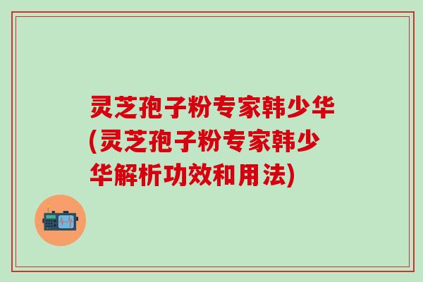 灵芝孢子粉专家韩少华(灵芝孢子粉专家韩少华解析功效和用法)