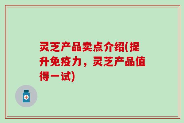 灵芝产品卖点介绍(提升免疫力，灵芝产品值得一试)