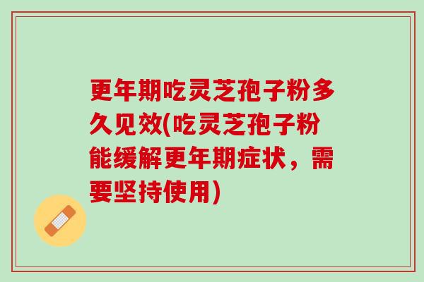 更年期吃灵芝孢子粉多久见效(吃灵芝孢子粉能缓解更年期症状，需要坚持使用)