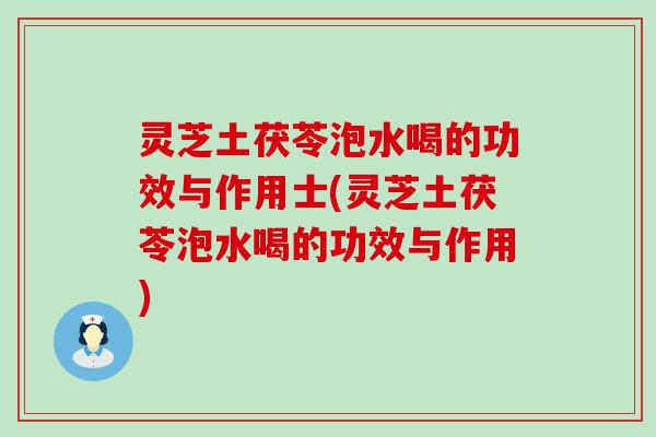 灵芝土茯苓泡水喝的功效与作用士(灵芝土茯苓泡水喝的功效与作用)