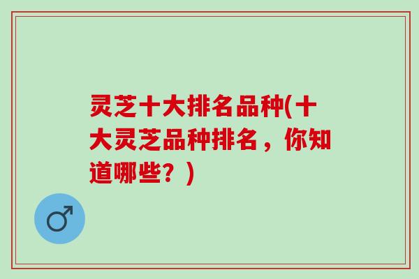 灵芝十大排名品种(十大灵芝品种排名，你知道哪些？)