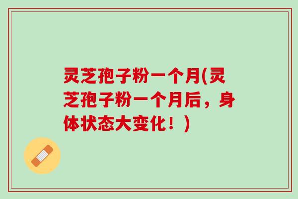 灵芝孢子粉一个月(灵芝孢子粉一个月后,身体状态大变化!) 灵芝孢子粉一个月(灵芝孢子粉一个月后,身体状态大变化!)