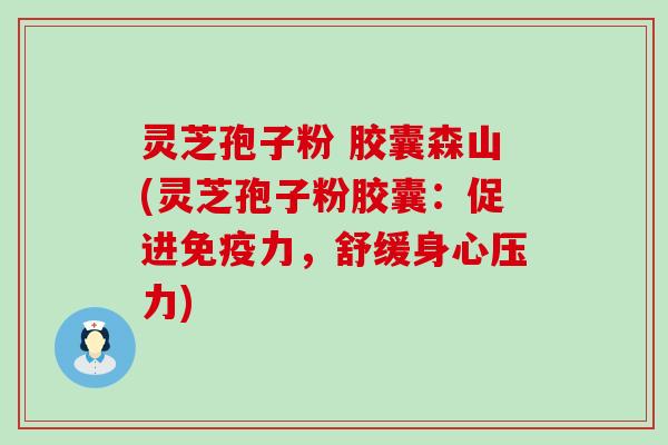 灵芝孢子粉 胶囊森山(灵芝孢子粉胶囊：促进免疫力，舒缓身心压力)