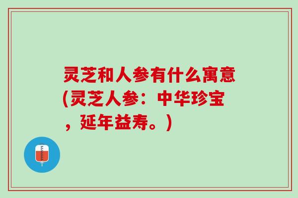 灵芝和人参有什么寓意(灵芝人参:中华珍宝,延年益寿。) 灵芝和人参有什么寓意(灵芝人参:中华珍宝,延年益寿。)