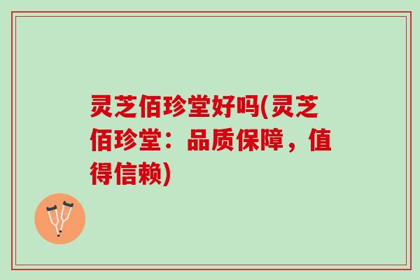 灵芝佰珍堂好吗(灵芝佰珍堂：品质保障，值得信赖)