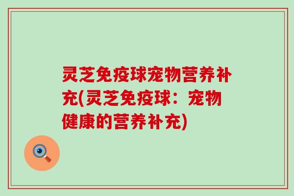 灵芝免疫球宠物营养补充(灵芝免疫球：宠物健康的营养补充)