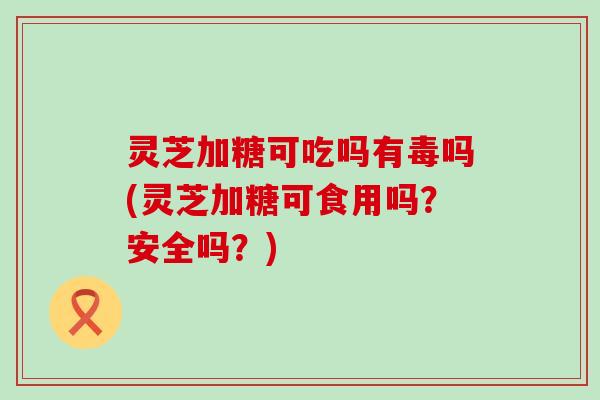 灵芝加糖可吃吗有毒吗(灵芝加糖可食用吗？安全吗？)