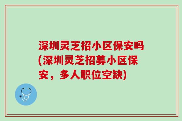 深圳灵芝招小区保安吗(深圳灵芝招募小区保安，多人职位空缺)
